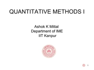 1
QUANTITATIVE METHODS I
Ashok K Mittal
Department of IME
IIT Kanpur
 