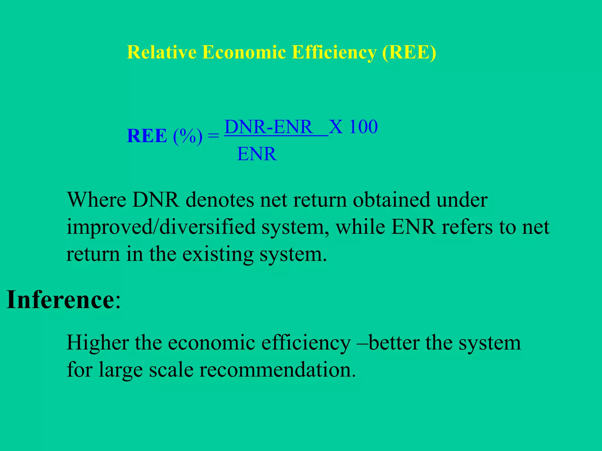 Relative Economic Efficiency (REE)
REE (%) = DNR-ENR X 100
ENR
Where DNR denotes net return obtained under
improved/diversified system, while ENR refers to net
return in the existing system.
Inference:
Higher the economic efficiency –better the system
for large scale recommendation.
 