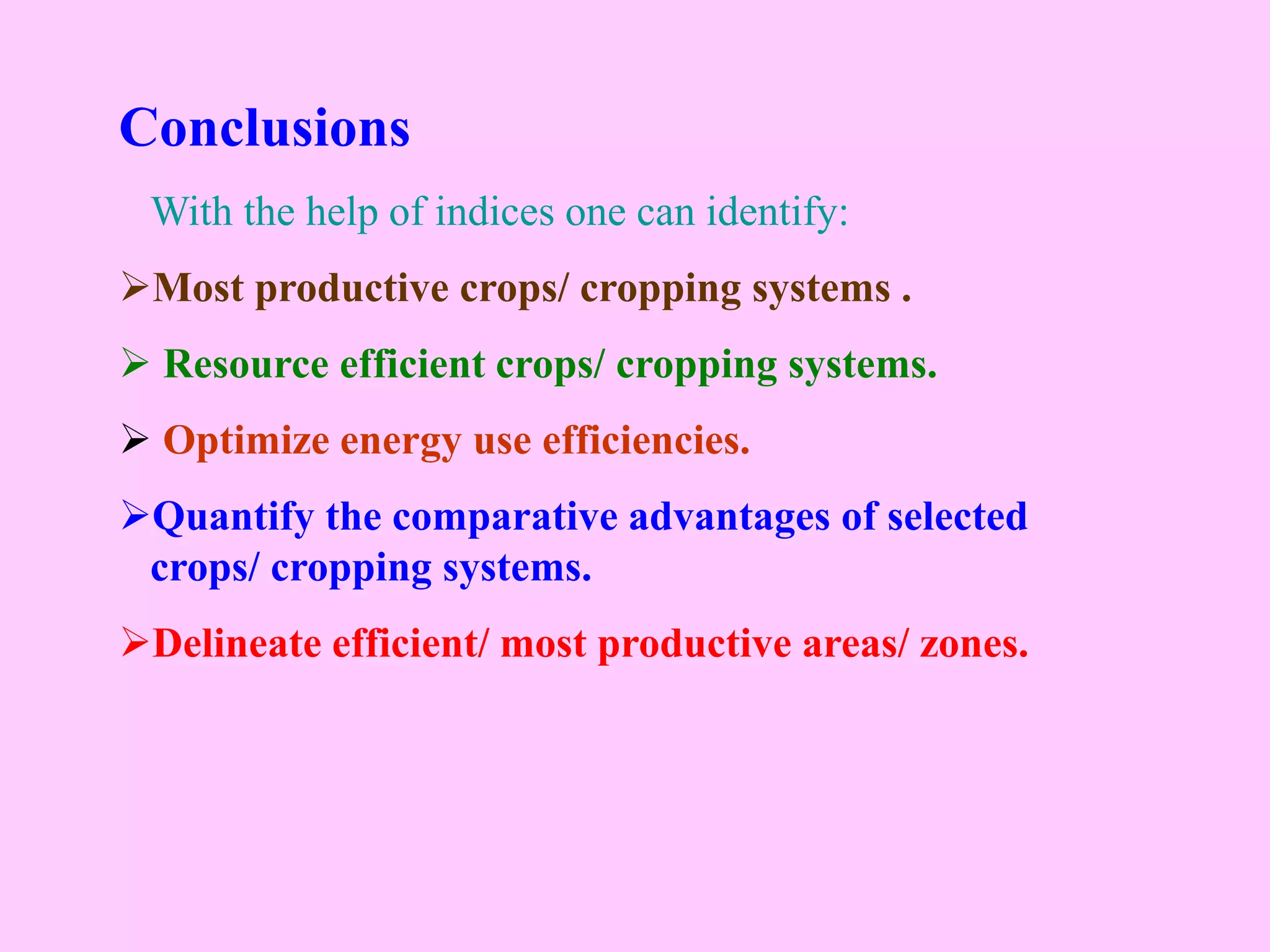 Conclusions
With the help of indices one can identify:
Most productive crops/ cropping systems .
 Resource efficient crops/ cropping systems.
 Optimize energy use efficiencies.
Quantify the comparative advantages of selected
crops/ cropping systems.
Delineate efficient/ most productive areas/ zones.
 