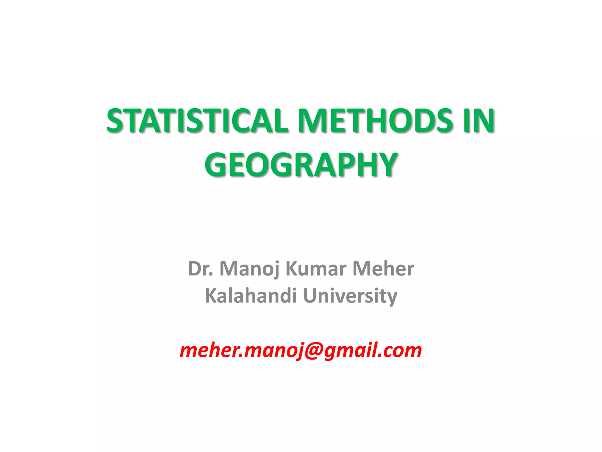 STATISTICAL METHODS IN
GEOGRAPHY
Dr. Manoj Kumar Meher
Kalahandi University
meher.manoj@gmail.com
 