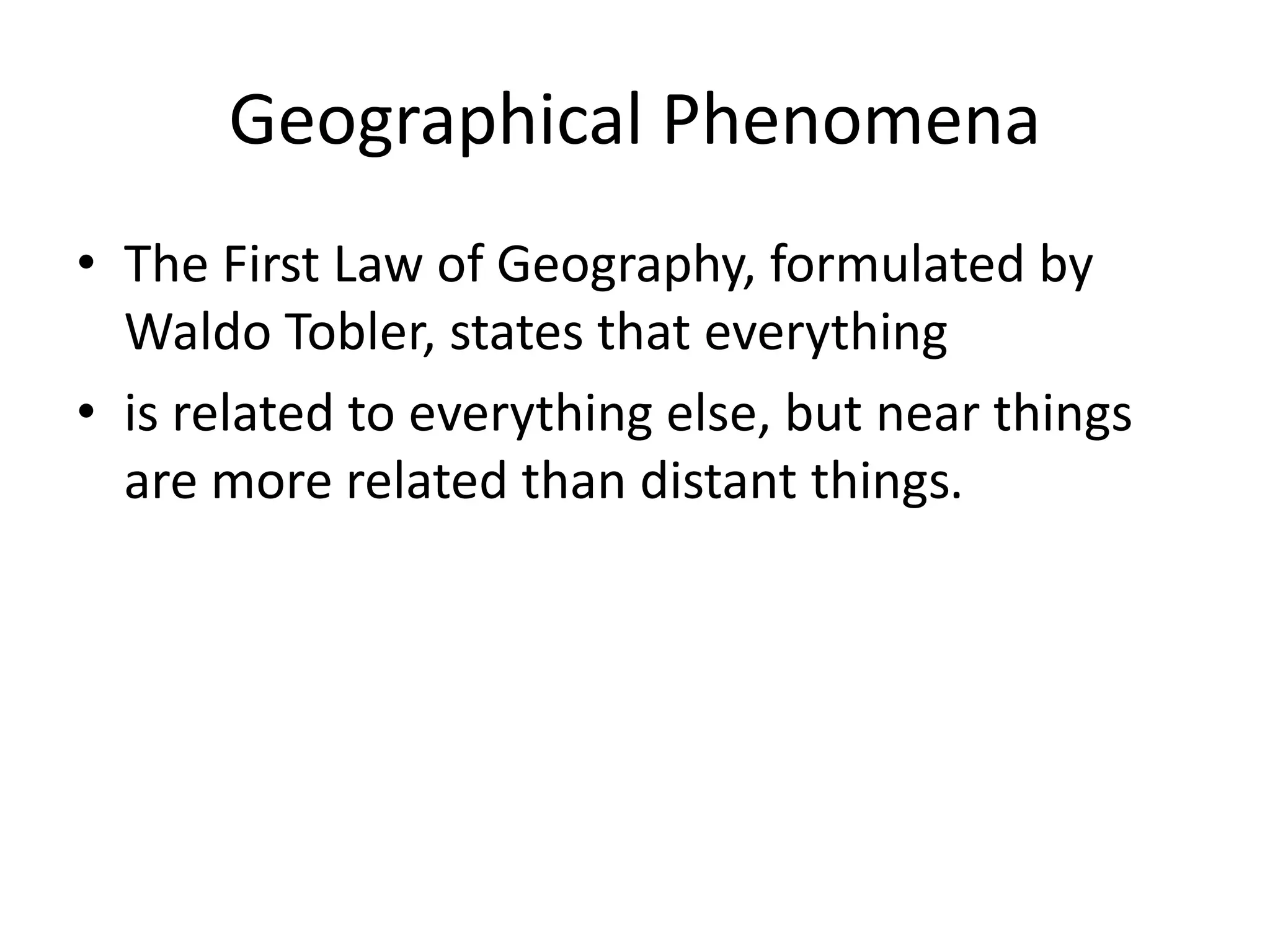 Geographical Phenomena
• The First Law of Geography, formulated by
Waldo Tobler, states that everything
• is related to everything else, but near things
are more related than distant things.
 