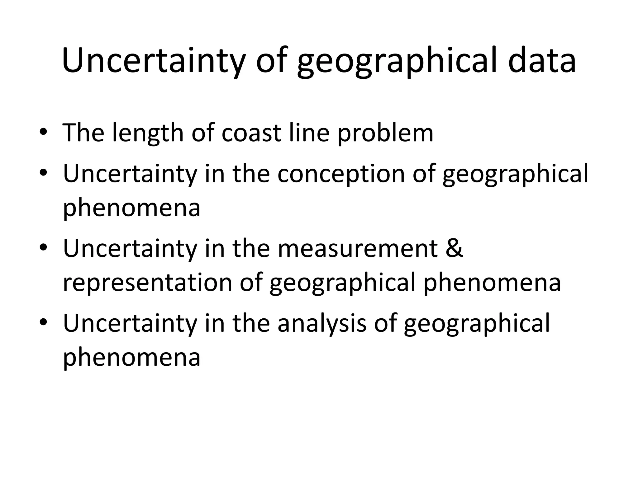Uncertainty of geographical data
• The length of coast line problem
• Uncertainty in the conception of geographical
phenomena
• Uncertainty in the measurement &
representation of geographical phenomena
• Uncertainty in the analysis of geographical
phenomena
 