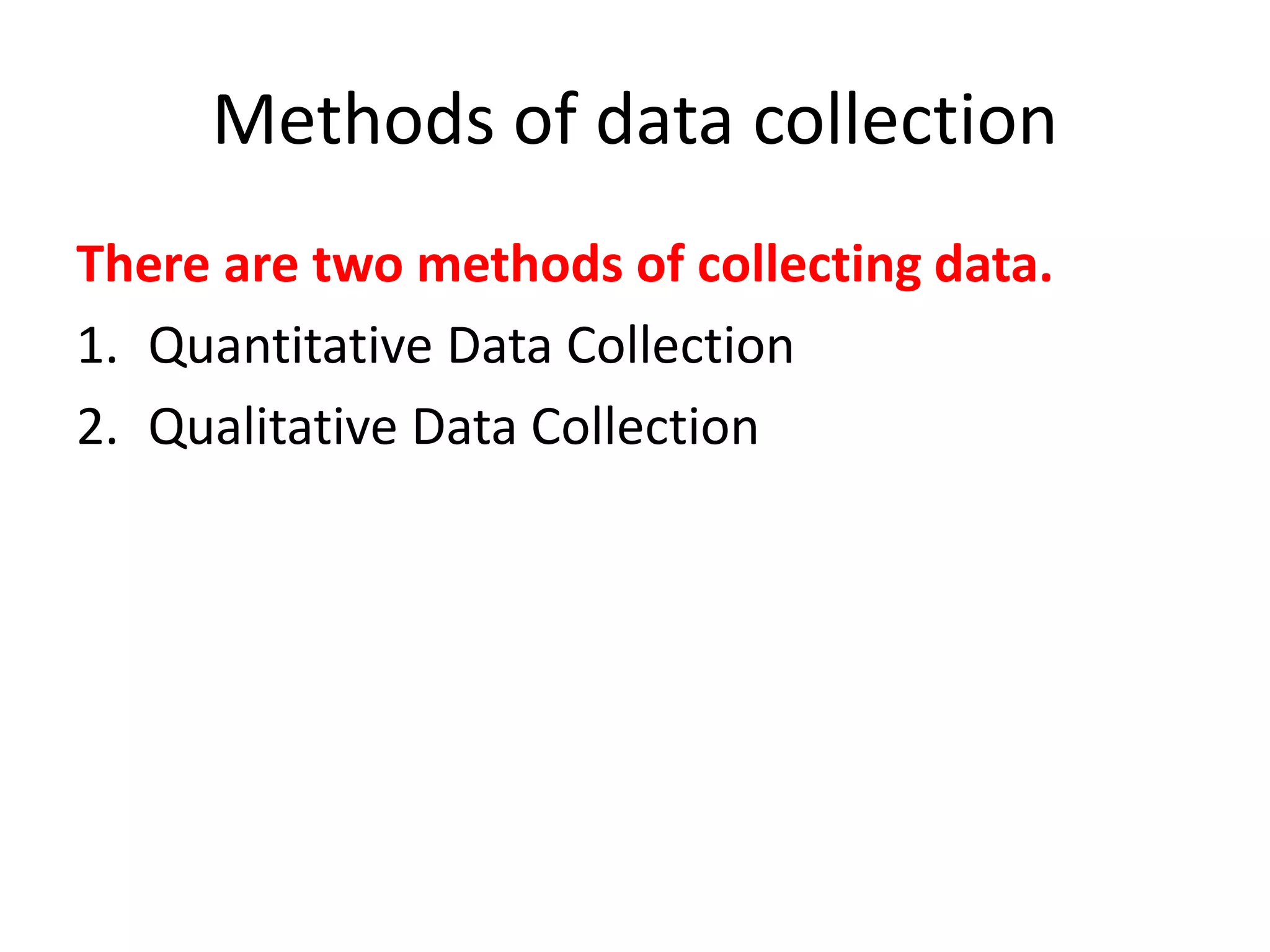 Methods of data collection
There are two methods of collecting data.
1. Quantitative Data Collection
2. Qualitative Data Collection
 