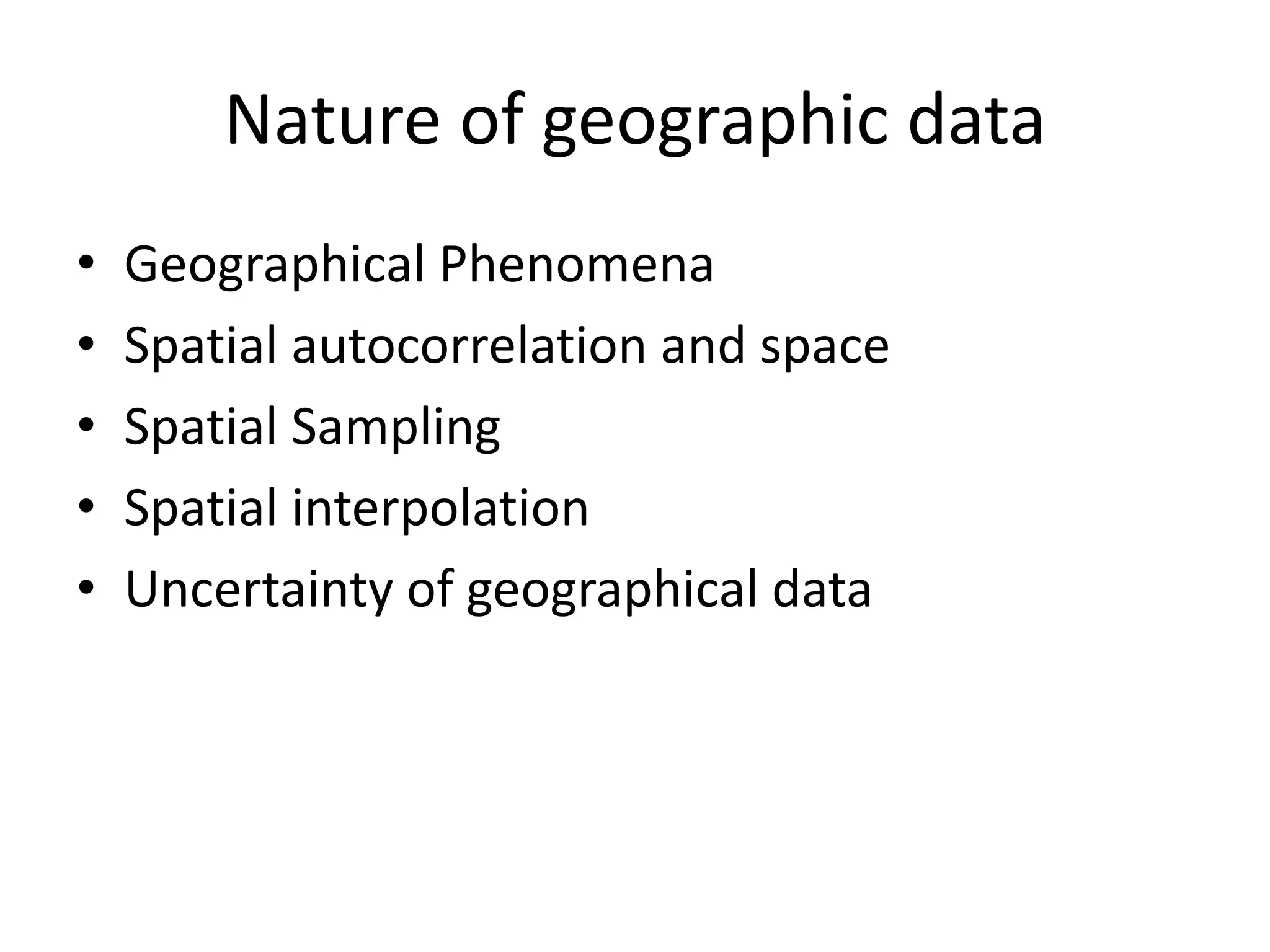 Nature of geographic data
• Geographical Phenomena
• Spatial autocorrelation and space
• Spatial Sampling
• Spatial interpolation
• Uncertainty of geographical data
 