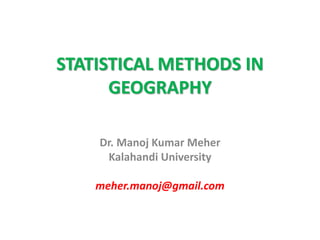 STATISTICAL METHODS IN
GEOGRAPHY
Dr. Manoj Kumar Meher
Kalahandi University
meher.manoj@gmail.com
 