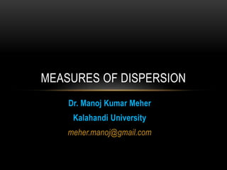 Dr. Manoj Kumar Meher
Kalahandi University
meher.manoj@gmail.com
MEASURES OF DISPERSION
 