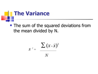 The Variance
   The sum of the squared deviations from
    the mean divided by N.


                       ∑ (x - x)
                               2

           s   2
                   =
                         N
 