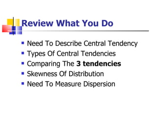 Review What You Do

   Need To Describe Central Tendency
   Types Of Central Tendencies
   Comparing The 3 tendencies
   Skewness Of Distribution
   Need To Measure Dispersion
 