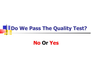 Do We Pass The Quality Test?

        No Or Yes
 