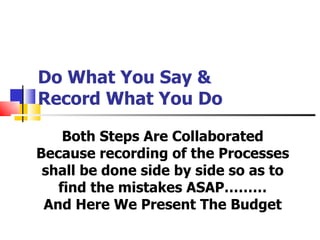 Do What You Say &
Record What You Do

    Both Steps Are Collaborated
Because recording of the Processes
 shall be done side by side so as to
   find the mistakes ASAP………
 And Here We Present The Budget
 