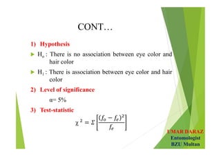 UMAR DARAZ
Entomologist
BZU Multan
CONT…
1) Hypothesis
 Ho : There is no association between eye color and
hair color
 H1 : There is association between eye color and hair
color
2) Level of significance
α= 5%
3) Test-statistic
χ
 