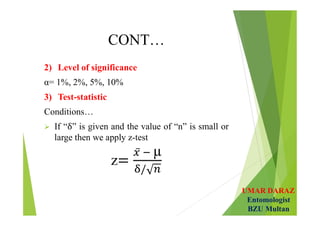 UMAR DARAZ
Entomologist
BZU Multan
CONT…
2) Level of significance
α= 1%, 2%, 5%, 10%
3) Test-statistic
Conditions…
 If “ ” is given and the value of “n” is small or
large then we apply z-test
z
µ
 