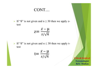 UMAR DARAZ
Entomologist
BZU Multan
CONT…
 If “ ” is not given and n ≥ 30 then we apply z-
test
z
µ
 If “ ” is not given and n ≤ 30 then we apply t-
test
t
µ
 
