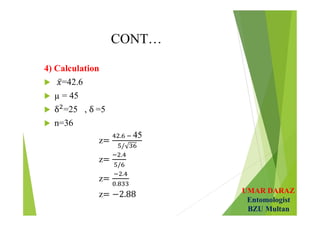 UMAR DARAZ
Entomologist
BZU Multan
CONT…
4) Calculation
 =42.6
 µ = 45
 =25 , =5
 n=36
z
45
 
z
z
z
 