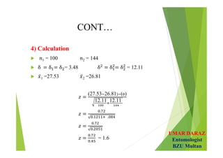 UMAR DARAZ
Entomologist
BZU Multan
CONT…
4) Calculation
 1 = 100 2 = 144
 = 3.48 = 12.11
 1 =27.53 2 =26.81
(27.53 26.81) ( )
12.11 12.11 
.
. .
 
.
.
 
.
.
= 1.6
 