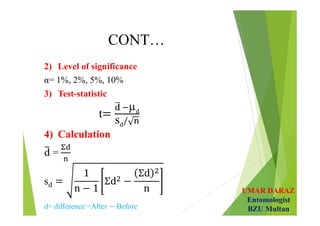 UMAR DARAZ
Entomologist
BZU Multan
CONT…
2) Level of significance
α= 1%, 2%, 5%, 10%
3) Test-statistic
t
µ
s
4) Calculation
=
s
 
d= difference =After Before
 