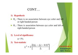 UMAR DARAZ
Entomologist
BZU Multan
CONT…
1) Hypothesis
 Ho : There is no association between eye color and left
or right handed person
 H1 : There is association between eye color and left or
right handed person
2) Level of significance
α= 5%
3) Test-statistic
χ
 