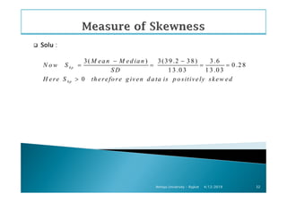 SoluSoluSoluSolu :
3( ) 3(3 9 .2 3 8) 3 .6
0 .2 8
1 3 .0 3 1 3 .0 3
0
kp
kp
M ea n M ed ia n
N o w S
S D
H ere S th erefo re g iven d a ta is p o sitively skew ed
− −
= = = =
>
4/12/2019Atmiya University - Rajkot 32
 