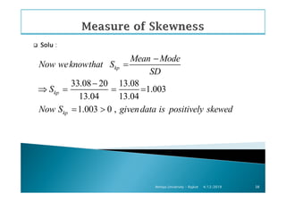 SoluSoluSoluSolu :
33.08 20 13.08
1.003
13.04 13.04
kp
kp
Mean Mode
Now weknowthat S
SD
S
−
=
−
⇒ = = =
4/12/2019Atmiya University - Rajkot 38
13.04 13.04
1.003 0 ,kpNow S givendata is positively skewed= >
 