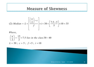 7.5 52
(2) 30 10 35
5
,
n
c
Median L i
f
Where
  
−   −   = + × = + × =   
  
4/12/2019Atmiya University - Rajkot 42
,
15
7.5 30 40
2 2
30 ; 5 ; 5 ; 10
Where
n
lies in the class
L c f i
 
= = − 
 
= = = =
 