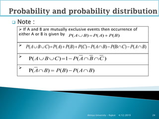  Note :
4/12/2019Atmiya University - Rajkot 24
 If A and B are mutually exclusive events then occurrence of
either A or B is given by ( ) ( ) ( )P A B P A P B  
 ( ) ( ) ( ) ( ) ( ) (B ) ( )P A B C P A P B P C P A B P C P A B          

P( ) 1 ( )A B C P A B C     

P( ) ( ) ( )A B P B P A B   
 