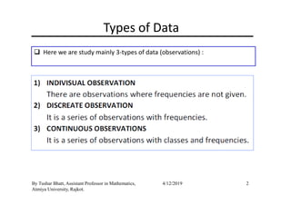 Types of Data
Here we are study mainly 3-types of data (observations) :
2By Tushar Bhatt, Assistant Professor in Mathematics,
Atmiya University, Rajkot.
4/12/2019
 