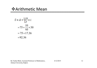 Arithmetic Mean
55
75 30
95
75 17.36
= + ×
= +
12By Tushar Bhatt, Assistant Professor in Mathematics,
Atmiya University, Rajkot.
4/12/2019
75 17.36
92.36
= +
=
 