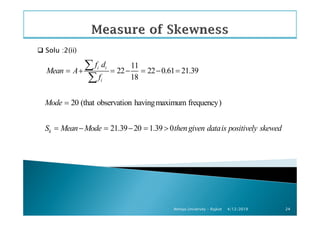 Solu :2(ii)
11
22 22 0.61 21.39
18
20 (that observation havingmaximum frequency)
i i
i
f d
Mean A
f
Mode
= + = − = − =
=
∑
∑
4/12/2019Atmiya University - Rajkot 24
21.39 20 1.39 0kS Mean Mode thengiven datais positively skewed= − = − = >
 