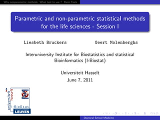 Why nonparametric methods What test to use ? Rank Tests
Parametric and non-parametric statistical methods
for the life sciences - Session I
Liesbeth Bruckers Geert Molenberghs
Interuniversity Institute for Biostatistics and statistical
Bioinformatics (I-Biostat)
Universiteit Hasselt
June 7, 2011
Doctoral School Medicine
 