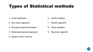 5
Types of Statistical methods
6. Cluster analysis
7. Generic algorithm
8. Cross validation
9. Neuronal algorithm
1. Linear regression
2. Non linear regression
3. Principal component analysis
4. Partial least square regression
5. Support vector machine
 
