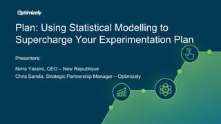 Plan: Using Statistical Modelling to
Supercharge Your Experimentation Plan
Presenters:
Nima Yassini, CEO – New Republique
Chris Samila, Strategic Partnership Manager – Optimizely
 