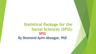 Statistical Package for the
Social Sciences (SPSS)
SPSS
By Desmond Ayim-Aboagye, PhD
 