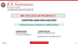 11-02-2023 © R R INSTITUTIONS , BANGALORE 1
Statistical Parameters estimation & Confidence Regions
RR COLLEGE OF PHARMACY
SUBMITTED BY: SUBMITTED TO:
PAWAN DHAMALA PROF. Mr. K MAHALINGAM
2nd SEM , M.PHARMACY
DEPARTMENT OF PHARMACEUTICS
 