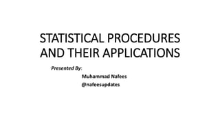 STATISTICAL PROCEDURES
AND THEIR APPLICATIONS
Presented By:
Muhammad Nafees
@nafeesupdates
 