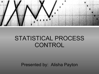 STATISTICAL PROCESS CONTROL Presented by:  Alisha Payton 