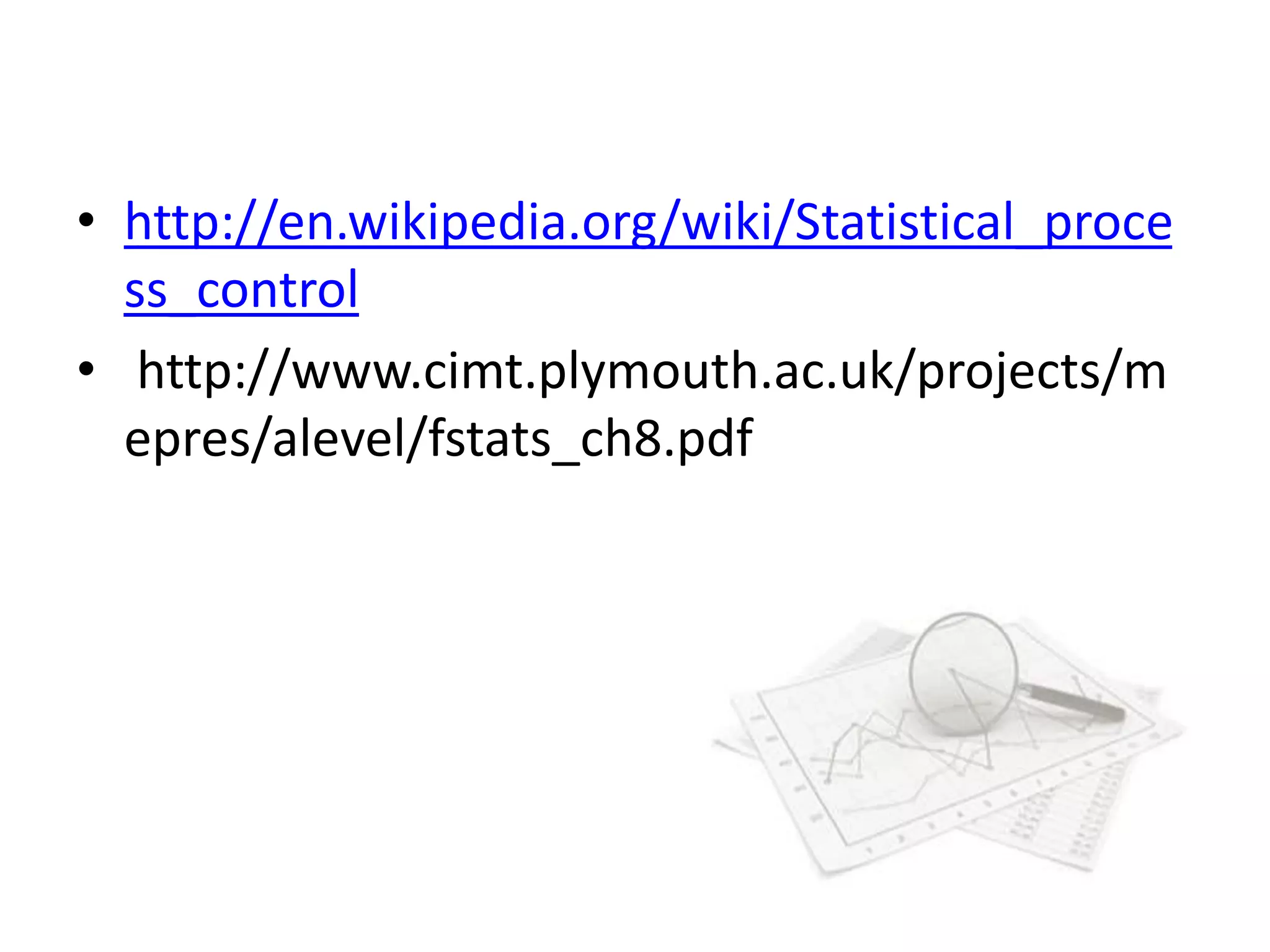 • http://en.wikipedia.org/wiki/Statistical_proce
ss_control
• http://www.cimt.plymouth.ac.uk/projects/m
epres/alevel/fstats_ch8.pdf
 