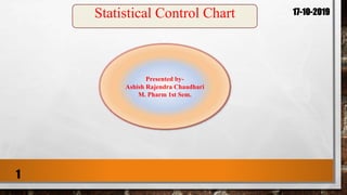 Presented by-
Ashish Rajendra Chaudhari
M. Pharm 1st Sem.
Statistical Control Chart 17-10-2019
1
 