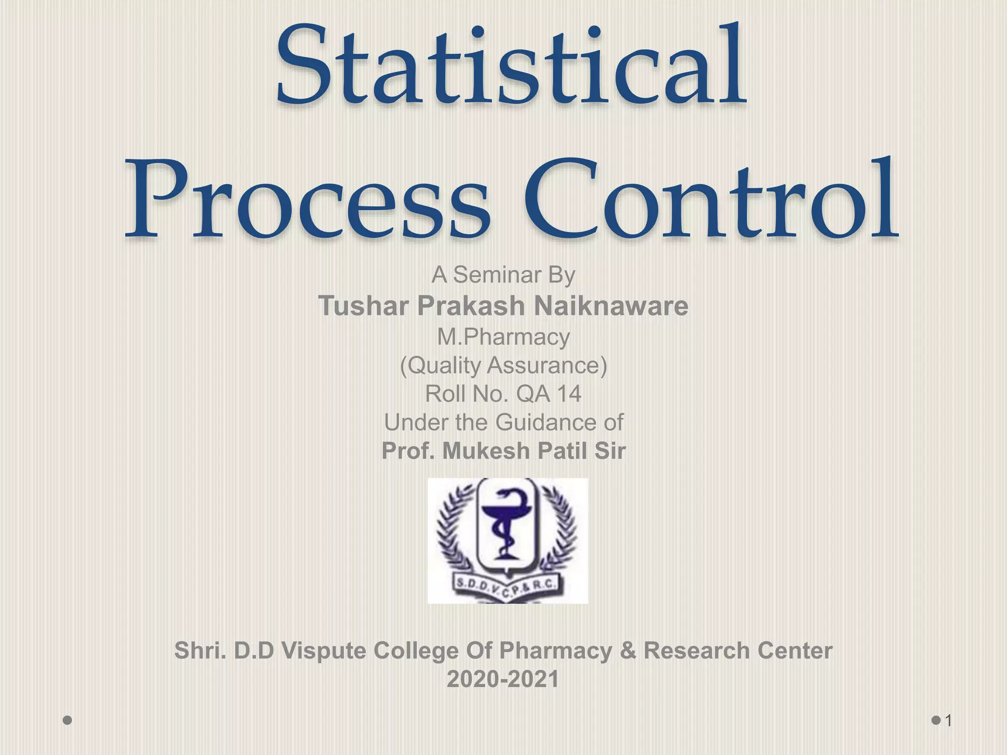 Statistical
Process Control
A Seminar By
Tushar Prakash Naiknaware
M.Pharmacy
(Quality Assurance)
Roll No. QA 14
Under the Guidance of
Prof. Mukesh Patil Sir
Shri. D.D Vispute College Of Pharmacy & Research Center
2020-2021
1
 