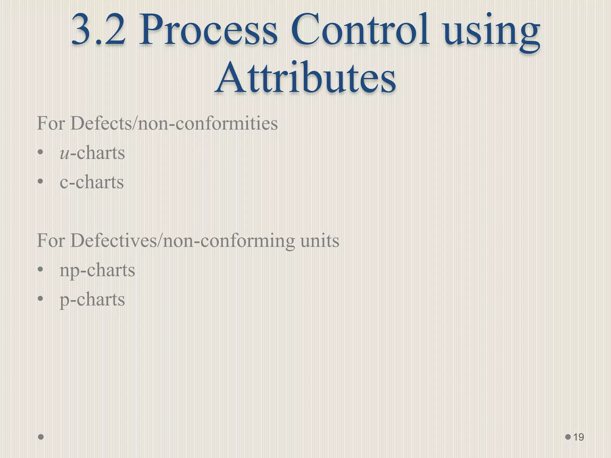 3.2 Process Control using
Attributes
For Defects/non-conformities
• u-charts
• c-charts
For Defectives/non-conforming units
• np-charts
• p-charts
19
 