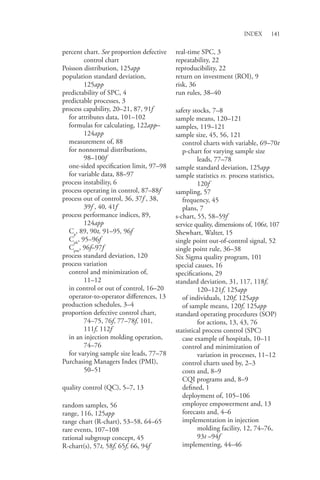 Index 141
percent chart. See proportion defective
control chart
Poisson distribution, 125app
population standard deviation,
125app
predictability of SPC, 4
predictable processes, 3
process capability, 20–21, 87, 91f
for attributes data, 101–102
formulas for calculating, 122app–
124app
measurement of, 88
for nonnormal distributions,
98–100f
one-sided specification limit, 97–98
for variable data, 88–97
process instability, 6
process operating in control, 87–88f
process out of control, 36, 37f , 38,
39f , 40, 41f
process performance indices, 89,
124app
Cp
, 89, 90t, 91–95, 96f
Cpk
, 95–96f
Cpm
, 96f–97f
process standard deviation, 120
process variation
control and minimization of,
11–12
in control or out of control, 16–20
operator-to-operator differences, 13
production schedules, 3–4
proportion defective control chart,
74–75, 76f, 77–78f, 101,
111f, 112f
in an injection molding operation,
74–76
for varying sample size leads, 77–78
Purchasing Managers Index (PMI),
50–51
quality control (QC), 5–7, 13
random samples, 56
range, 116, 125app
range chart (R-chart), 53–58, 64–65
rare events, 107–108
rational subgroup concept, 45
R-chart(s), 57t, 58f, 65f, 66, 94f
real-time SPC, 3
repeatability, 22
reproducibility, 22
return on investment (ROI), 9
risk, 36
run rules, 38–40
safety stocks, 7–8
sample means, 120–121
samples, 119–121
sample size, 45, 56, 121
control charts with variable, 69–70t
p-chart for varying sample size
leads, 77–78
sample standard deviation, 125app
sample statistics vs. process statistics,
120f
sampling, 57
frequency, 45
plans, 7
s-chart, 55, 58–59f
service quality, dimensions of, 106t, 107
Shewhart, Walter, 15
single point out-of-control signal, 52
single point rule, 36–38
Six Sigma quality program, 101
special causes, 16
specifications, 29
standard deviation, 31, 117, 118f,
120–121f, 125app
of individuals, 120f, 125app
of sample means, 120f, 125app
standard operating procedures (SOP)
for actions, 13, 43, 76
statistical process control (SPC)
case example of hospitals, 10–11
control and minimization of
variation in processes, 11–12
control charts used by, 2–3
costs and, 8–9
CQI programs and, 8–9
defined, 1
deployment of, 105–106
employee empowerment and, 13
forecasts and, 4–6
implementation in injection
molding facility, 12, 74–76,
93t –94f
implementing, 44–46
 