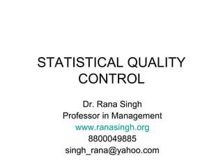 STATISTICAL QUALITY
CONTROL
Dr. Rana Singh
Professor in Management
www.ranasingh.org
8800049885
singh_rana@yahoo.com
 