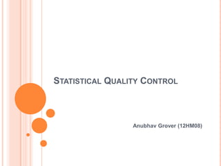 STATISTICAL QUALITY CONTROL
Anubhav Grover (12HM08)
 