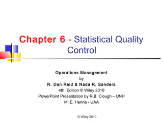 © Wiley 2010
Chapter 6 - Statistical Quality
Control
Operations Management
by
R. Dan Reid & Nada R. Sanders
4th Edition © Wiley 2010
PowerPoint Presentation by R.B. Clough – UNH
M. E. Henrie - UAA
 