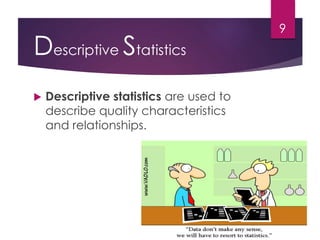 Descriptive Statistics
 Descriptive statistics are used to
describe quality characteristics
and relationships.
9
 