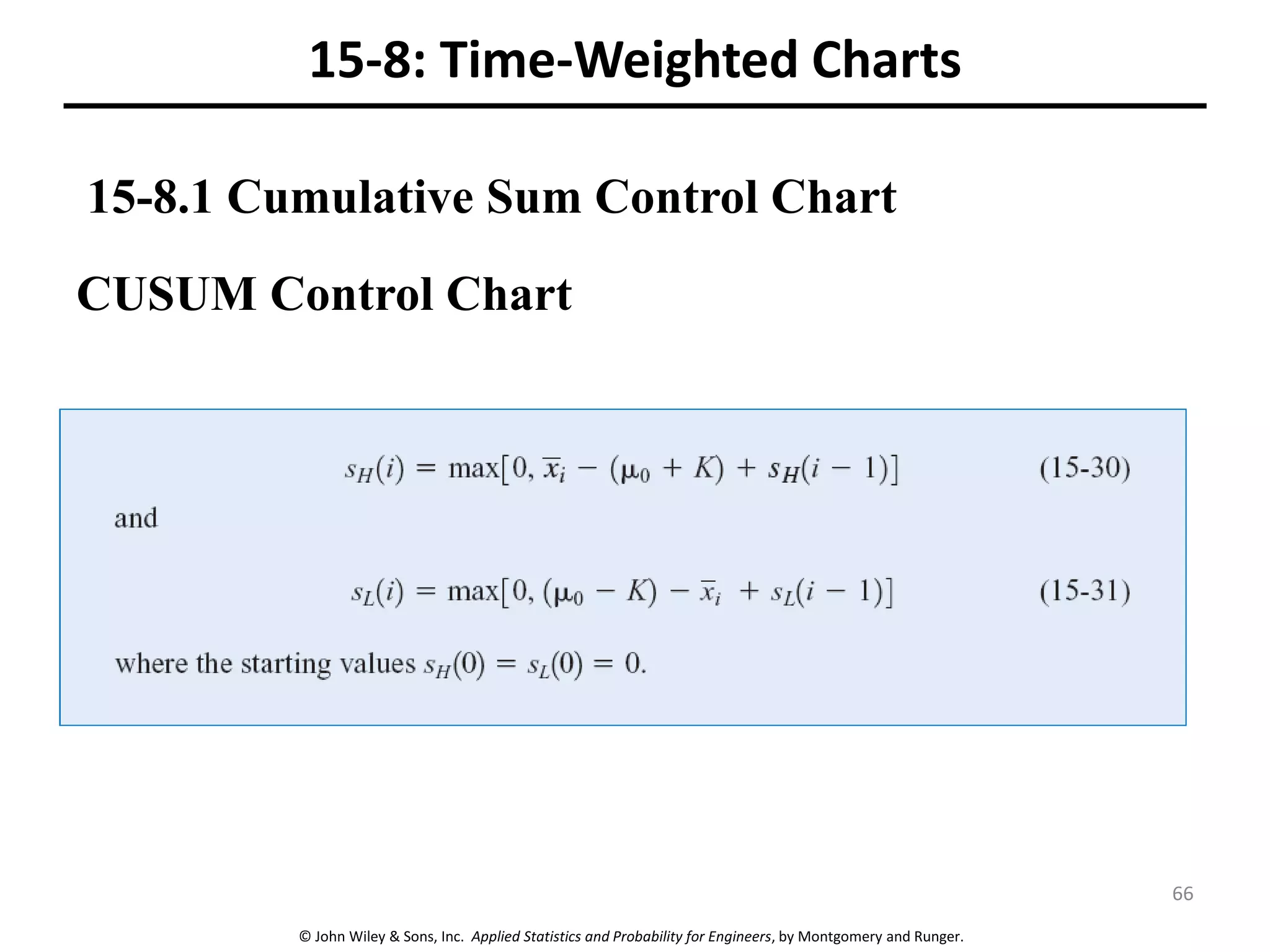 © John Wiley & Sons, Inc. Applied Statistics and Probability for Engineers, by Montgomery and Runger.
15-8: Time-Weighted Charts
CUSUM Control Chart
15-8.1 Cumulative Sum Control Chart
66
 