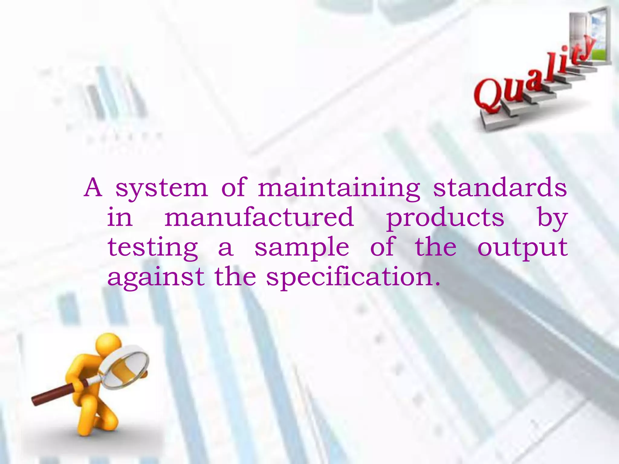 A system of maintaining standards
in manufactured products by
testing a sample of the output
against the specification.
 