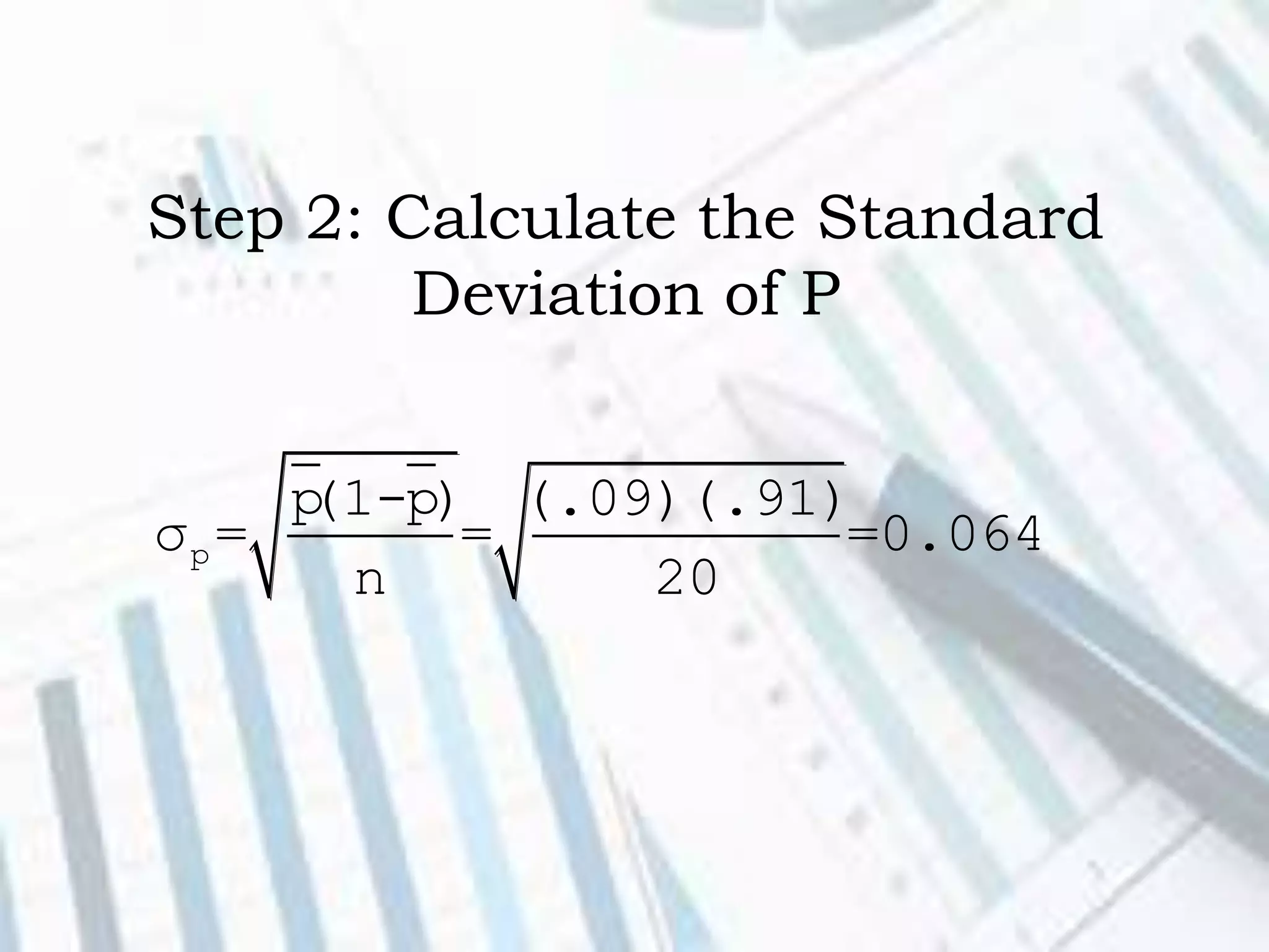 Step 2: Calculate the Standard
Deviation of P
p
p(1-p) (.09)(.91)
σ = = =0.064
n 20
 