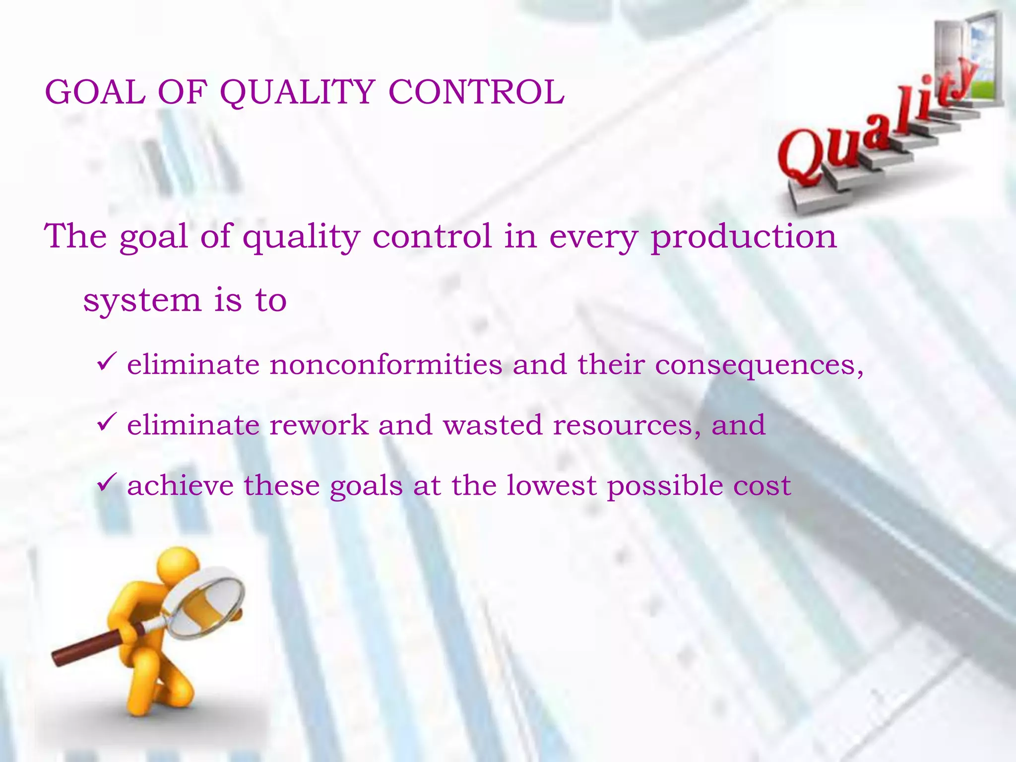 GOAL OF QUALITY CONTROL
The goal of quality control in every production
system is to
 eliminate nonconformities and their consequences,
 eliminate rework and wasted resources, and
 achieve these goals at the lowest possible cost
 