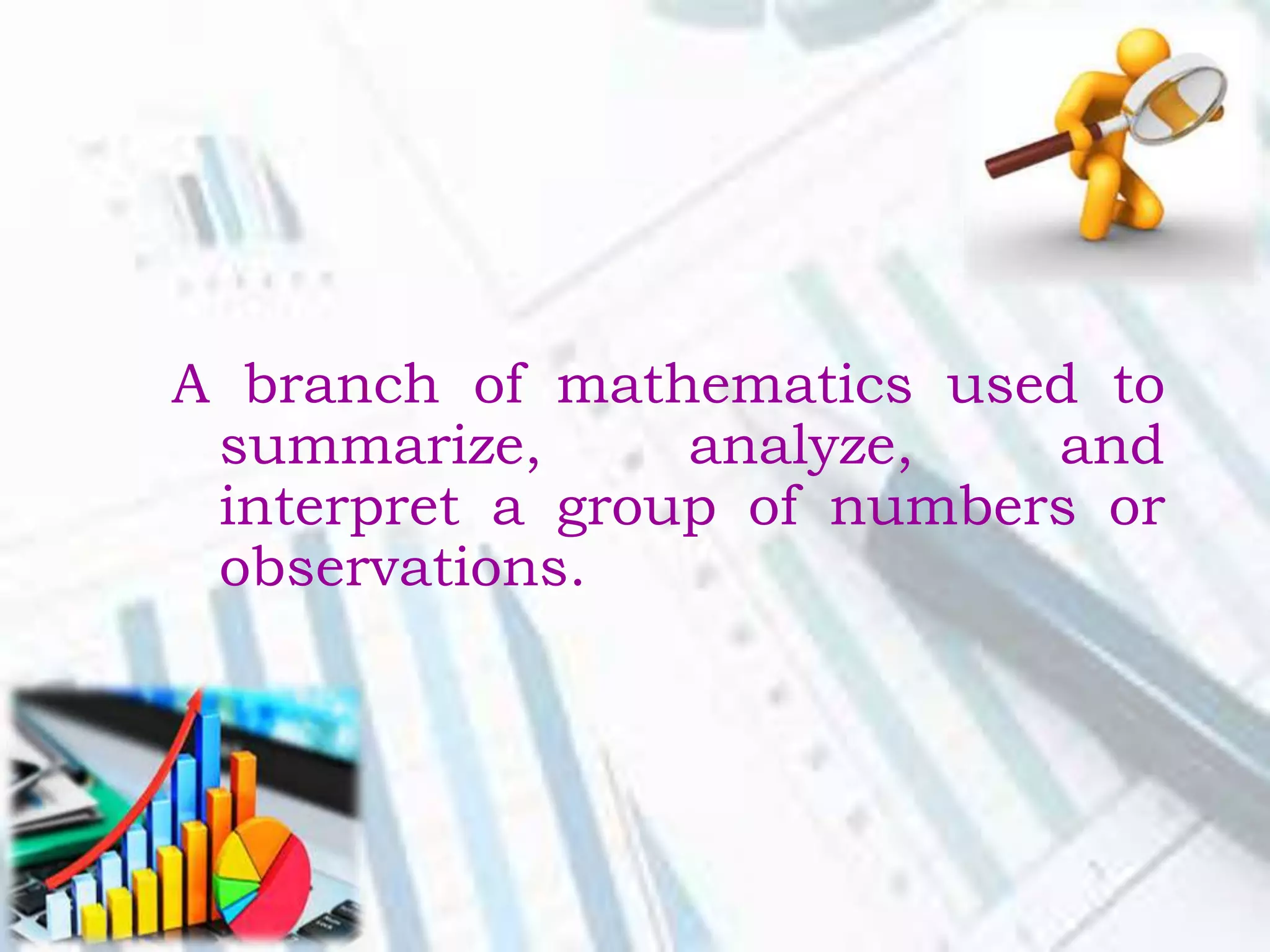 A branch of mathematics used to
summarize, analyze, and
interpret a group of numbers or
observations.
 