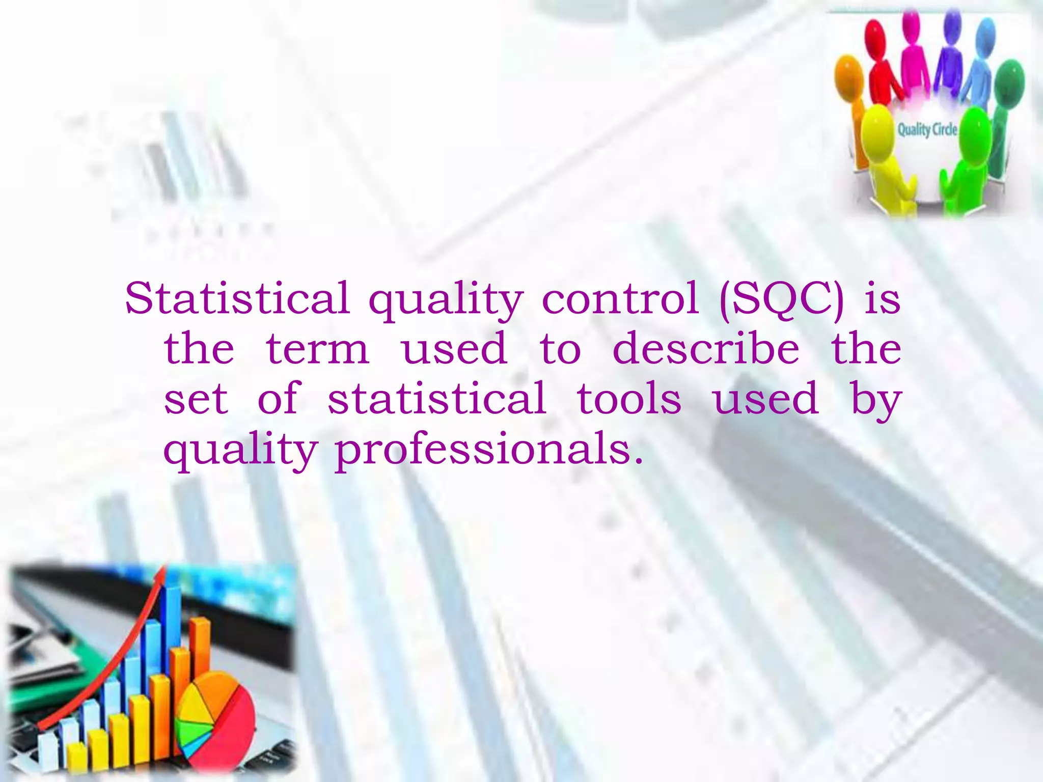 Statistical quality control (SQC) is
the term used to describe the
set of statistical tools used by
quality professionals.
 